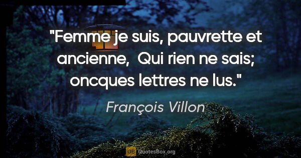François Villon citation: "Femme je suis, pauvrette et ancienne,  Qui rien ne sais;..."