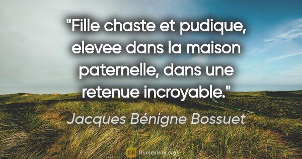 Jacques Bénigne Bossuet citation: "Fille chaste et pudique, elevee dans la maison paternelle,..."