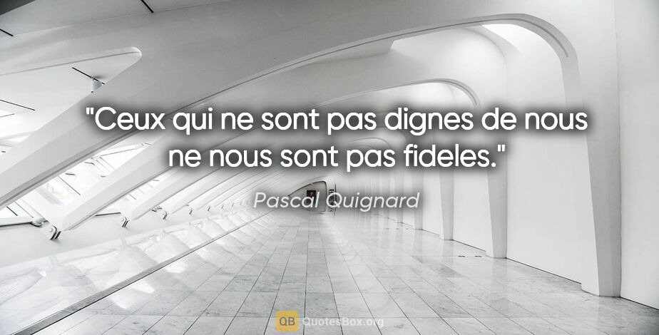 Pascal Quignard citation: "Ceux qui ne sont pas dignes de nous ne nous sont pas fideles."
