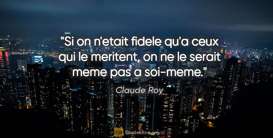 Claude Roy citation: "Si on n'etait fidele qu'a ceux qui le meritent, on ne le..."