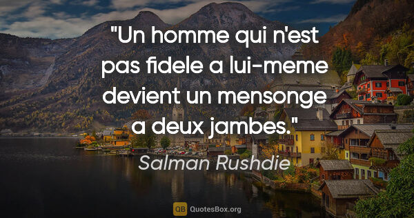 Salman Rushdie citation: "Un homme qui n'est pas fidele a lui-meme devient un mensonge a..."