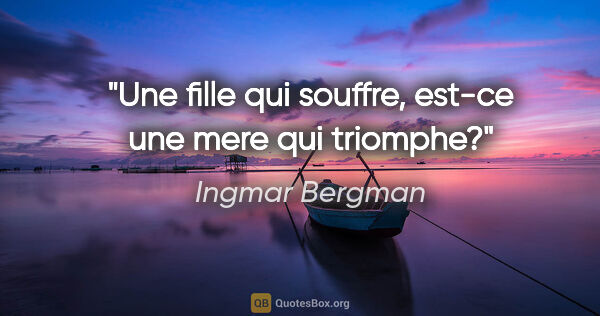 Ingmar Bergman citation: "Une fille qui souffre, est-ce une mere qui triomphe?"