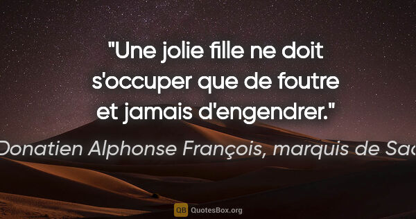 Donatien Alphonse François, marquis de Sade citation: "Une jolie fille ne doit s'occuper que de foutre et jamais..."