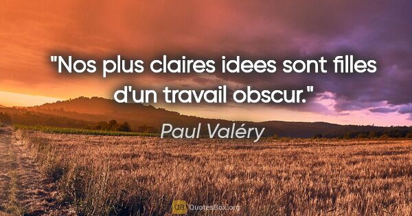 Paul Valéry citation: "Nos plus claires idees sont filles d'un travail obscur."