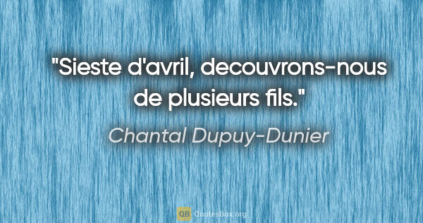 Chantal Dupuy-Dunier citation: "Sieste d'avril, decouvrons-nous de plusieurs fils."
