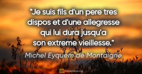 Michel Eyquem de Montaigne citation: "Je suis fils d'un pere tres dispos et d'une allegresse qui lui..."