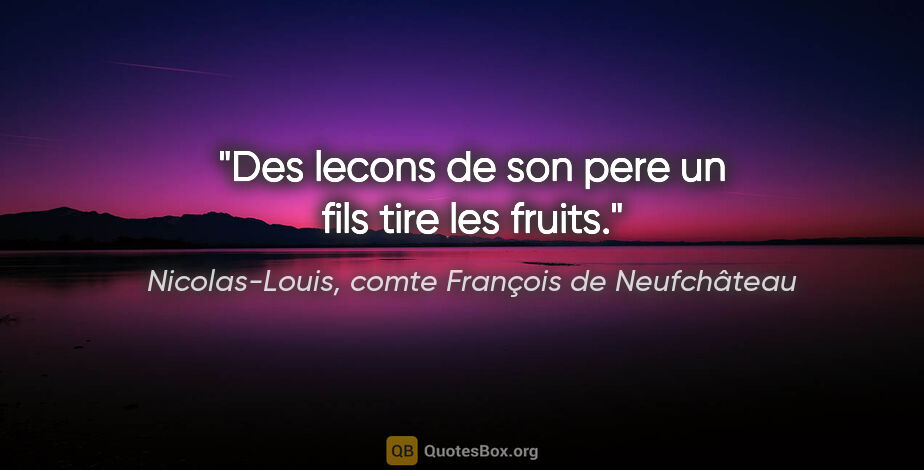 Nicolas-Louis, comte François de Neufchâteau citation: "Des lecons de son pere un fils tire les fruits."