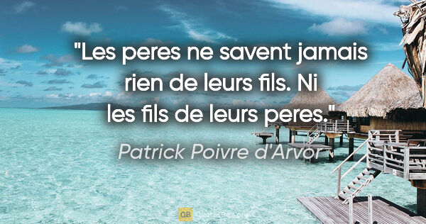 Patrick Poivre d'Arvor citation: "Les peres ne savent jamais rien de leurs fils. Ni les fils de..."