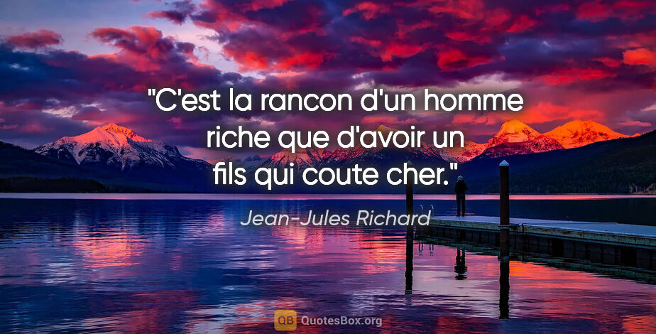 Jean-Jules Richard citation: "C'est la rancon d'un homme riche que d'avoir un fils qui coute..."