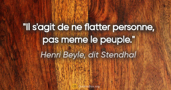 Henri Beyle, dit Stendhal citation: "Il s'agit de ne flatter personne, pas meme le peuple."