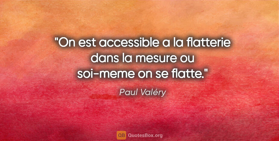 Paul Valéry citation: "On est accessible a la flatterie dans la mesure ou soi-meme on..."