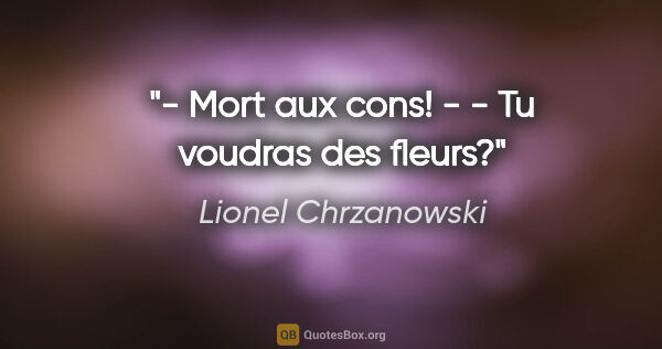 Lionel Chrzanowski citation: "- Mort aux cons! - - Tu voudras des fleurs?"