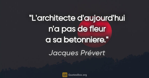 Jacques Prévert citation: "L'architecte d'aujourd'hui n'a pas de fleur a sa betonniere."