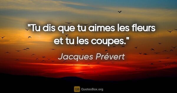 Jacques Prévert citation: "Tu dis que tu aimes les fleurs et tu les coupes."