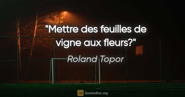 Roland Topor citation: "Mettre des feuilles de vigne aux fleurs?"