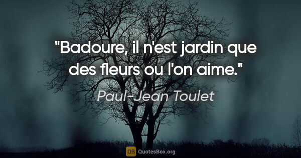 Paul-Jean Toulet citation: "Badoure, il n'est jardin que des fleurs ou l'on aime."