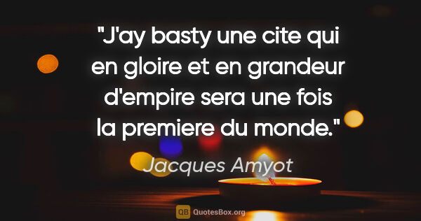 Jacques Amyot citation: "J'ay basty une cite qui en gloire et en grandeur d'empire sera..."