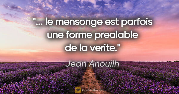 Jean Anouilh citation: "... le mensonge est parfois une forme prealable de la verite."