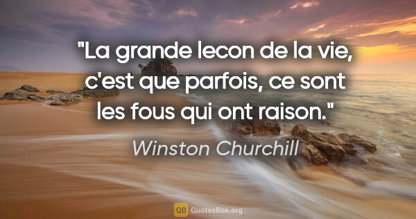 Winston Churchill citation: "La grande lecon de la vie, c'est que parfois, ce sont les fous..."
