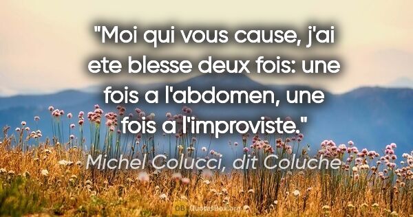 Michel Colucci, dit Coluche citation: "Moi qui vous cause, j'ai ete blesse deux fois: une fois a..."