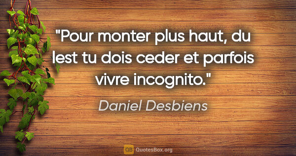 Daniel Desbiens citation: "Pour monter plus haut, du lest tu dois ceder et parfois vivre..."