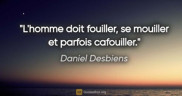 Daniel Desbiens citation: "L'homme doit fouiller, se mouiller et parfois cafouiller."