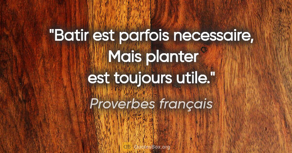 Proverbes français citation: "Batir est parfois necessaire,  Mais planter est toujours utile."