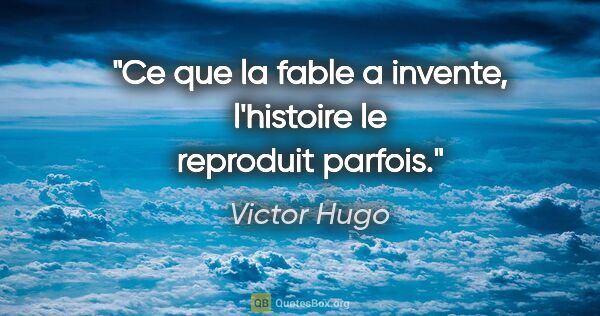 Victor Hugo citation: "Ce que la fable a invente, l'histoire le reproduit parfois."