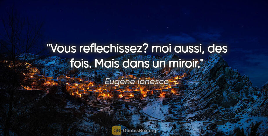 Eugène Ionesco citation: "Vous reflechissez? moi aussi, des fois. Mais dans un miroir."