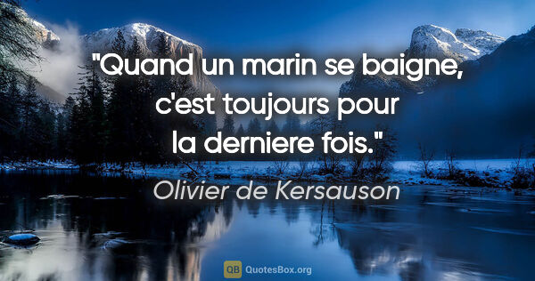 Olivier de Kersauson citation: "Quand un marin se baigne, c'est toujours pour la derniere fois."
