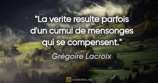 Grégoire Lacroix citation: "La verite resulte parfois d'un cumul de mensonges qui se..."