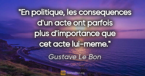 Gustave Le Bon citation: "En politique, les consequences d'un acte ont parfois plus..."