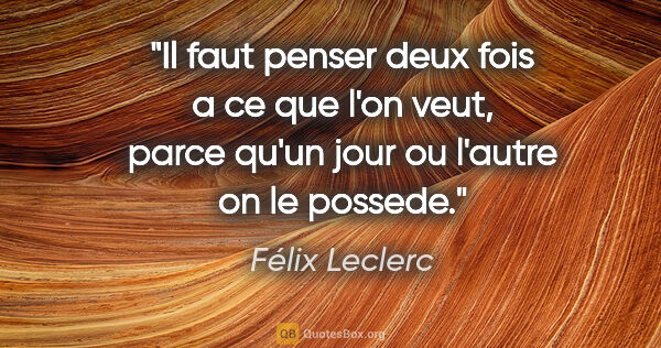 Félix Leclerc citation: "Il faut penser deux fois a ce que l'on veut, parce qu'un jour..."