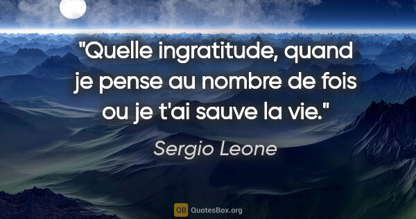 Sergio Leone citation: "Quelle ingratitude, quand je pense au nombre de fois ou je..."