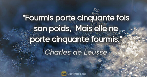 Charles de Leusse citation: "Fourmis porte cinquante fois son poids,  Mais elle ne porte..."