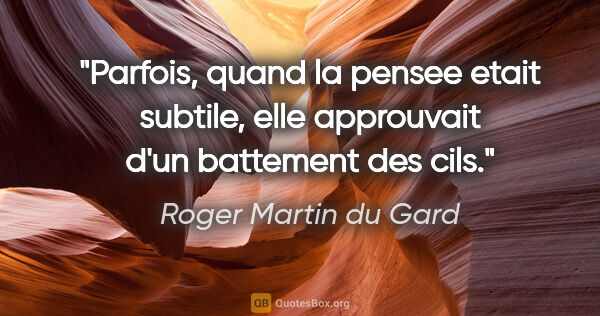 Roger Martin du Gard citation: "Parfois, quand la pensee etait subtile, elle approuvait d'un..."