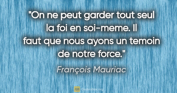 François Mauriac citation: "On ne peut garder tout seul la foi en soi-meme. Il faut que..."
