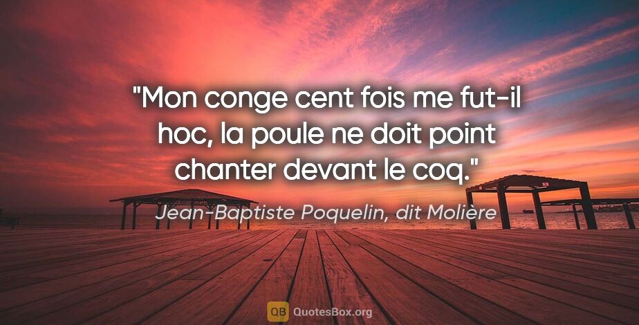 Jean-Baptiste Poquelin, dit Molière citation: "Mon conge cent fois me fut-il hoc, la poule ne doit point..."
