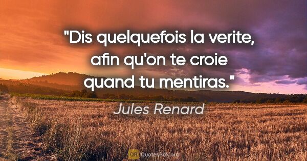 Jules Renard citation: "Dis quelquefois la verite, afin qu'on te croie quand tu mentiras."