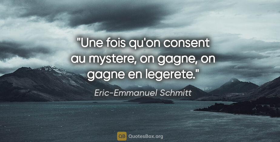 Eric-Emmanuel Schmitt citation: "Une fois qu'on consent au mystere, on gagne, on gagne en..."