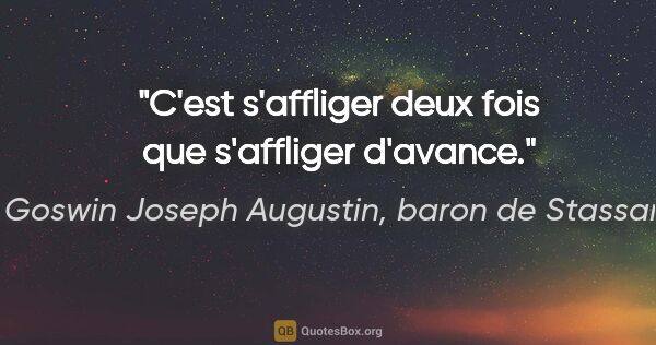 Goswin Joseph Augustin, baron de Stassart citation: "C'est s'affliger deux fois que s'affliger d'avance."