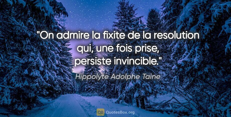 Hippolyte Adolphe Taine citation: "On admire la fixite de la resolution qui, une fois prise,..."