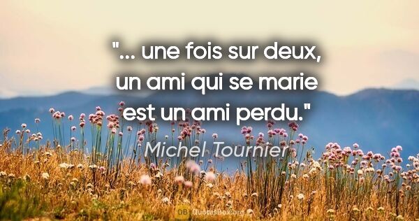 Michel Tournier citation: "... une fois sur deux, un ami qui se marie est un ami perdu."