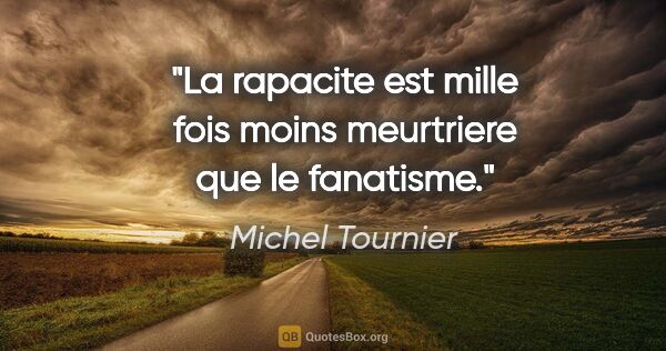 Michel Tournier citation: "La rapacite est mille fois moins meurtriere que le fanatisme."