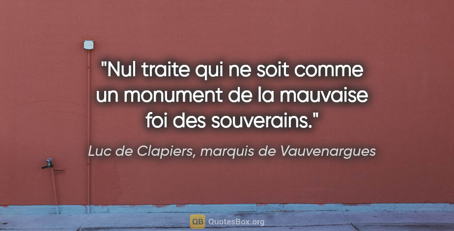 Luc de Clapiers, marquis de Vauvenargues citation: "Nul traite qui ne soit comme un monument de la mauvaise foi..."