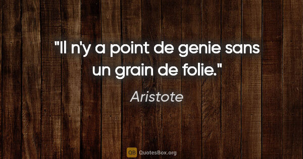 Aristote citation: "Il n'y a point de genie sans un grain de folie."