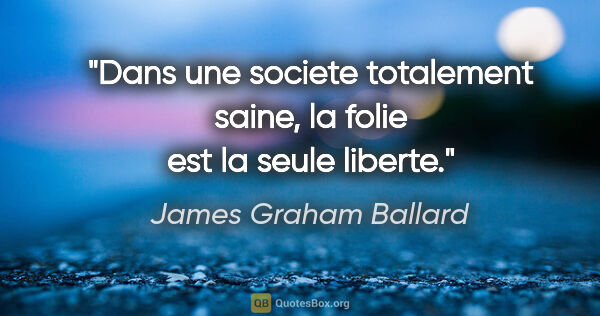 James Graham Ballard citation: "Dans une societe totalement saine, la folie est la seule liberte."