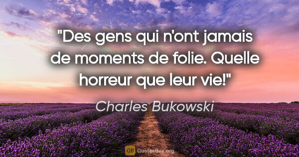 Charles Bukowski citation: "Des gens qui n'ont jamais de moments de folie. Quelle horreur..."