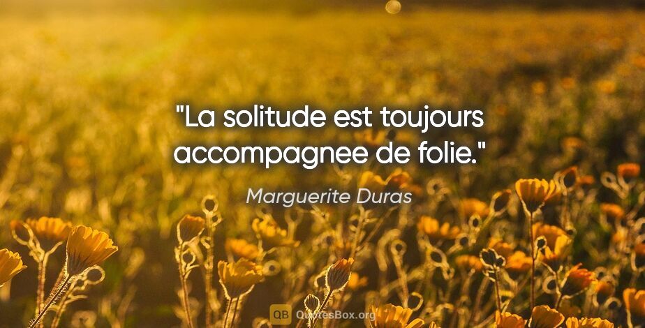 Marguerite Duras citation: "La solitude est toujours accompagnee de folie."