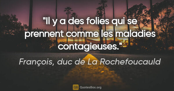 François, duc de La Rochefoucauld citation: "Il y a des folies qui se prennent comme les maladies..."